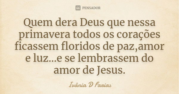 Quem dera Deus que nessa primavera todos os corações ficassem floridos de paz,amor e luz...e se lembrassem do amor de Jesus.... Frase de Ivânia D Farias.