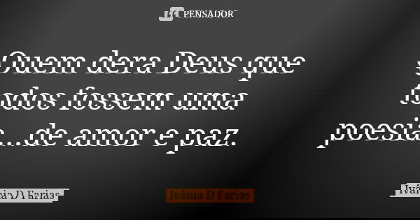 Quem dera Deus que todos fossem uma poesia...de amor e paz.... Frase de Ivânia D.Farias.