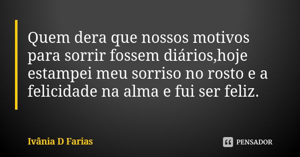 Quem dera que nossos motivos para sorrir fossem diários,hoje estampei meu sorriso no rosto e a felicidade na alma e fui ser feliz.... Frase de Ivânia D.Farias.