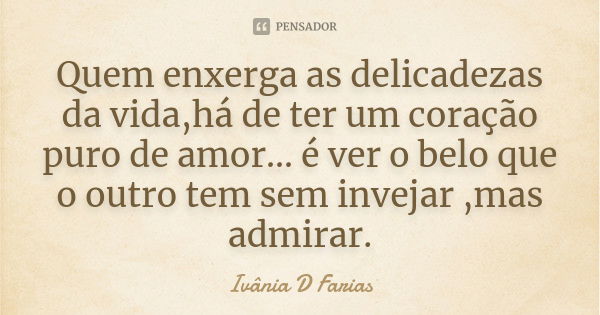 Quem enxerga as delicadezas da vida,há de ter um coração puro de amor... é ver o belo que o outro tem sem invejar ,mas admirar.... Frase de Ivânia D Farias.