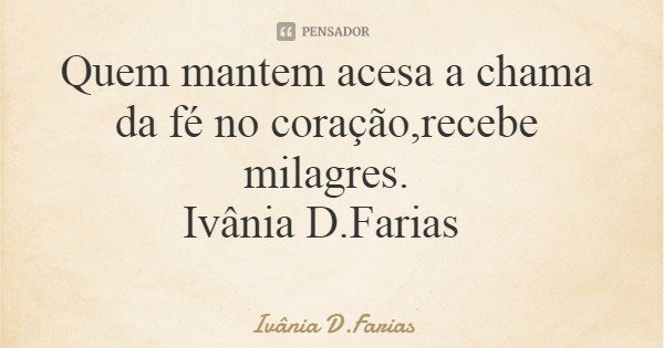 Quem mantem acesa a chama da fé no coração,recebe milagres. Ivânia D.Farias... Frase de Ivânia D.Farias.