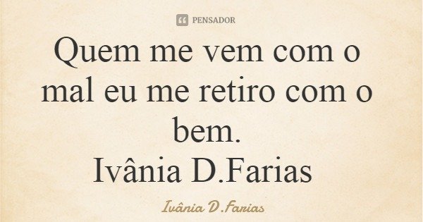 Quem me vem com o mal eu me retiro com o bem. Ivânia D.Farias... Frase de Ivânia D.Farias.