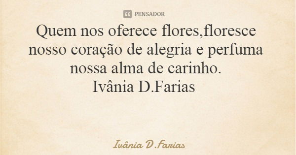 Quem nos oferece flores,floresce nosso coração de alegria e perfuma nossa alma de carinho. Ivânia D.Farias... Frase de Ivânia D.Farias.