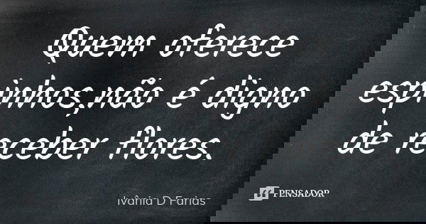 Quem oferece espinhos,não é digno de receber flores.... Frase de Ivânia D. Farias.