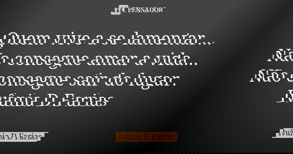 Quem vive a se lamentar... Não consegue amar a vida... Não consegue sair do lugar. Ivânia D.Farias... Frase de Ivânia D.Farias.