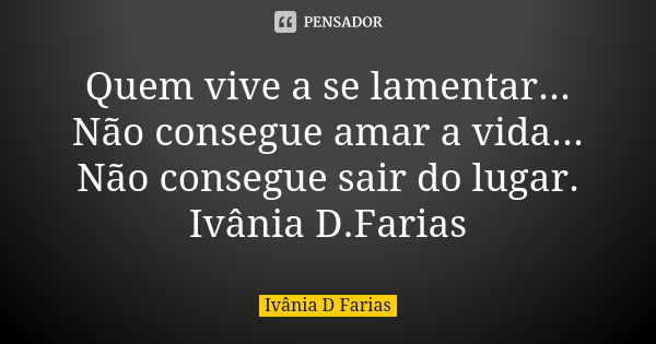 Quem vive a se lamentar... Não consegue amar a vida... Não consegue sair do lugar. Ivânia D.Farias... Frase de Ivânia D.Farias.