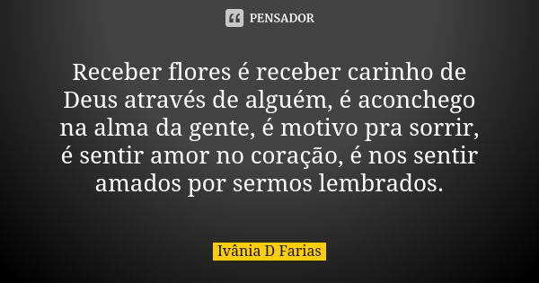 Receber flores é receber carinho de Deus através de alguém, é aconchego na alma da gente, é motivo pra sorrir, é sentir amor no coração, é nos sentir amados por... Frase de Ivânia D Farias.