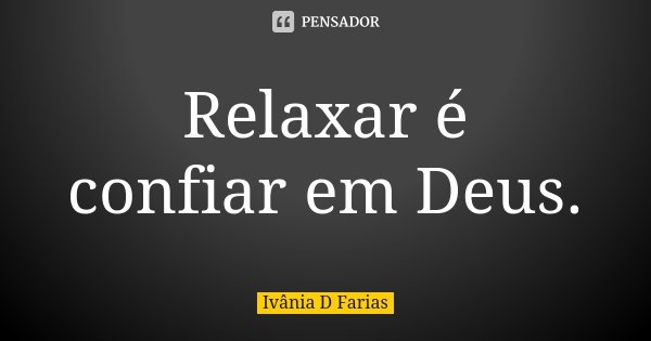 Relaxar é confiar em Deus.... Frase de Ivânia D Farias.