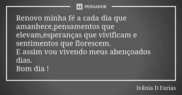 Renovo minha fé a cada dia que amanhece,pensamentos que elevam,esperanças que vivificam e sentimentos que florescem. E assim vou vivendo meus abençoados dias. B... Frase de Ivânia D Farias.