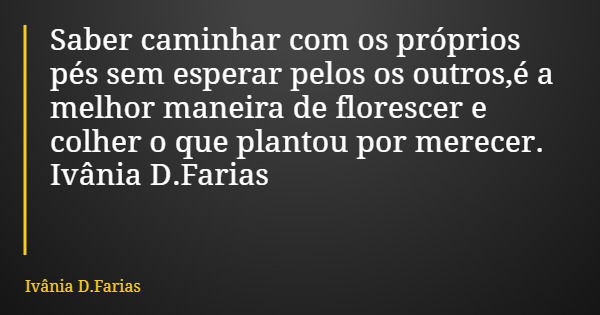 Saber caminhar com os próprios pés sem esperar pelos os outros,é a melhor maneira de florescer e colher o que plantou por merecer. Ivânia D.Farias... Frase de Ivânia D.Farias.