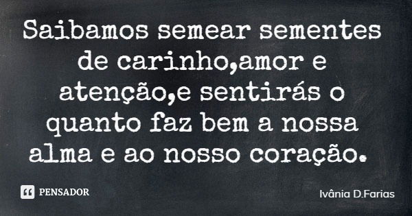 Saibamos semear sementes de carinho,amor e atenção,e sentirás o quanto faz bem a nossa alma e ao nosso coração.... Frase de Ivânia D.Farias.