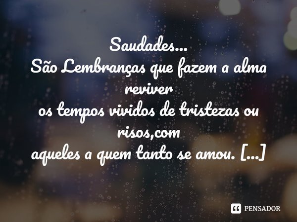 ⁠Saudades...
São Lembranças que fazem a alma reviver
os tempos vividos de tristezas ou risos,com
aqueles a quem tanto se amou.
Ivânia D.Farias... Frase de Ivânia D.Farias.