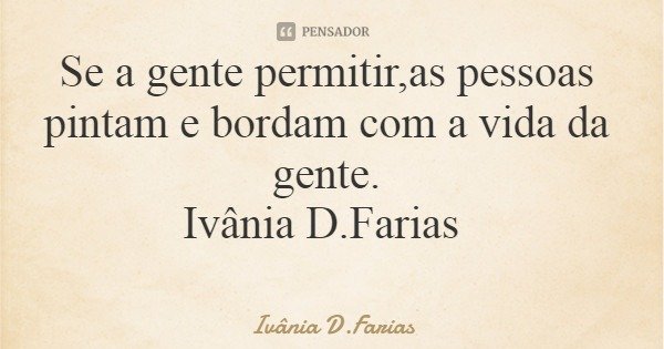 Se a gente permitir,as pessoas pintam e bordam com a vida da gente. Ivânia D.Farias... Frase de Ivânia D.Farias.