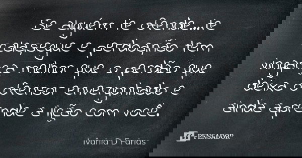 Se alguém te ofende...te cala,segue e perdoa,não tem vingança melhor que o perdão que deixa o ofensor envergonhado e ainda aprende a lição com você.... Frase de Ivânia D Farias.
