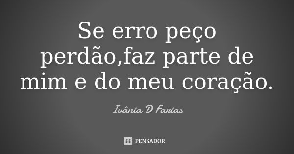 Se erro peço perdão,faz parte de mim e do meu coração.... Frase de Ivânia D Farias.