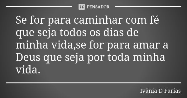 Se for para caminhar com fé que seja todos os dias de minha vida,se for para amar a Deus que seja por toda minha vida.... Frase de Ivânia D Farias.