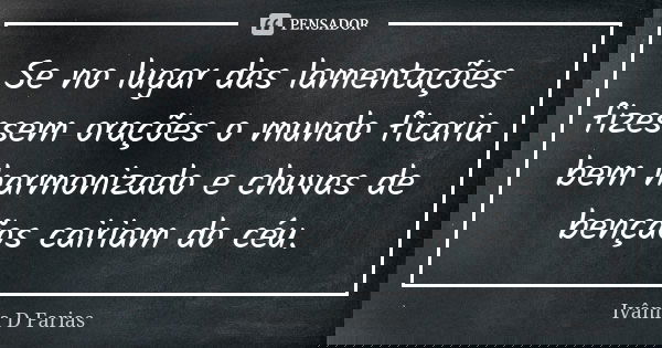 Se no lugar das lamentações fizessem orações o mundo ficaria bem harmonizado e chuvas de bençãos cairiam do céu.... Frase de Ivânia D Farias.