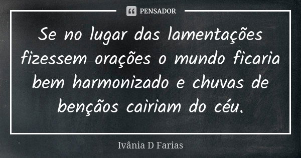 Se no lugar das lamentações fizessem orações o mundo ficaria bem harmonizado e chuvas de bençãos cairiam do céu.... Frase de Ivânia D Farias.