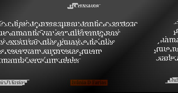 Se o hoje te preocupou tenha a certeza que amanhã vai ser diferente,pois jamais existirão dias iguais,e há dias que nos reservam surpresas quem sabe amanhã será... Frase de Ivânia D Farias.