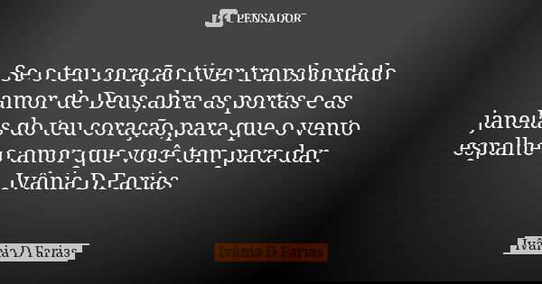 Se o teu coração tiver transbordado amor de Deus,abra as portas e as janelas do teu coração,para que o vento espalhe o amor que você tem para dar. Ivânia D.Fari... Frase de Ivânia D. Farias.