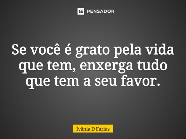 Se você é grato pela vida que tem, enxerga tudo que tem a seu favor.... Frase de Ivânia D Farias.
