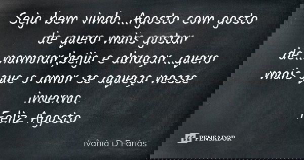 Seja bem vindo...Agosto com gosto de quero mais gostar de...namorar,beija e abraçar...quero mais que o amor se aqueça nesse inverno. Feliz Agosto... Frase de Ivânia D. Farias.