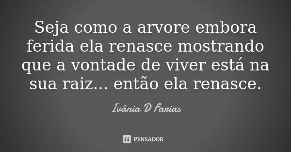 Seja como a arvore embora ferida ela renasce mostrando que a vontade de viver está na sua raiz... então ela renasce.... Frase de Ivânia D Farias.