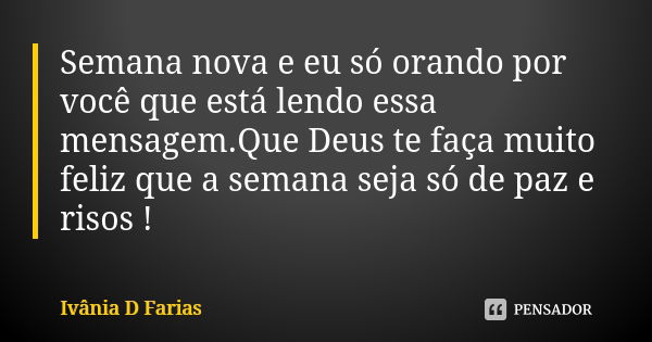 Semana nova e eu só orando por você que está lendo essa mensagem.Que Deus te faça muito feliz que a semana seja só de paz e risos !... Frase de Ivânia D Farias.