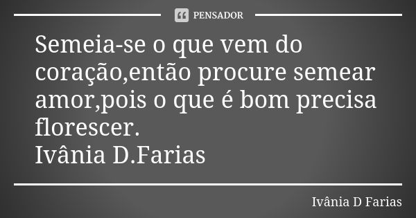 Semeia-se o que vem do coração,então procure semear amor,pois o que é bom precisa florescer. Ivânia D.Farias... Frase de Ivânia D. Farias.