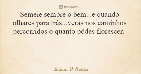 Semeie sempre o bem...e quando olhares para trás...verás nos caminhos percorridos o quanto pôdes florescer.... Frase de Ivânia D.Farias.