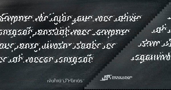 Sempre há algo que nos deixe de coração partido,mas sempre tem Deus para juntar todos os caquinhos do nosso coração.... Frase de Ivânia D Farias.
