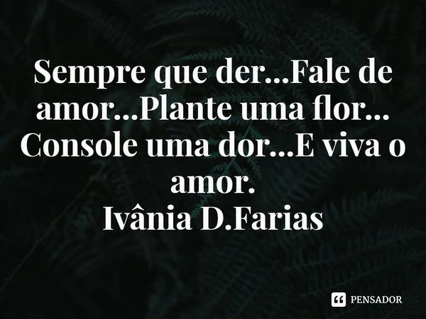 ⁠Sempre que der...Fale de amor...Plante uma flor...
Console uma dor...E viva o amor.
Ivânia D.Farias... Frase de Ivânia D.Farias.