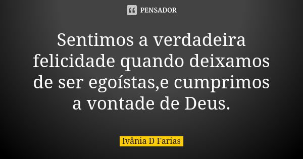 Sentimos a verdadeira felicidade quando deixamos de ser egoístas,e cumprimos a vontade de Deus.... Frase de Ivânia D Farias.