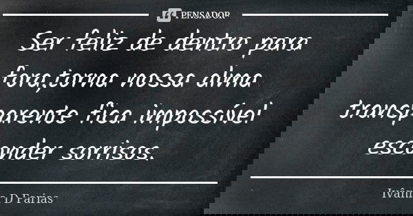 Ser feliz de dentro para fora,torna nossa alma transparente fica impossível esconder sorrisos.... Frase de Ivânia D. Farias.