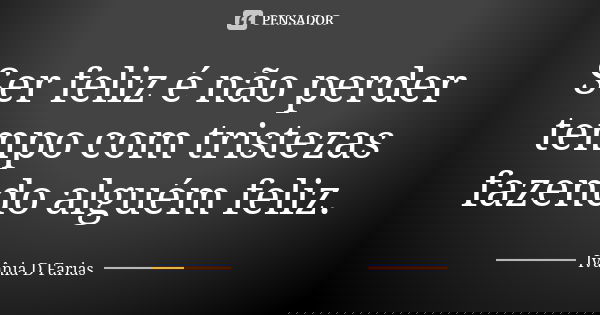 Ser feliz é não perder tempo com tristezas fazendo alguém feliz.... Frase de Ivânia D Farias.
