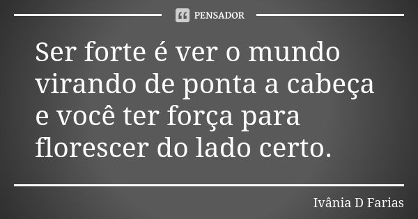 Ser forte é ver o mundo virando de ponta a cabeça e você ter força para florescer do lado certo.... Frase de Ivânia D Farias.