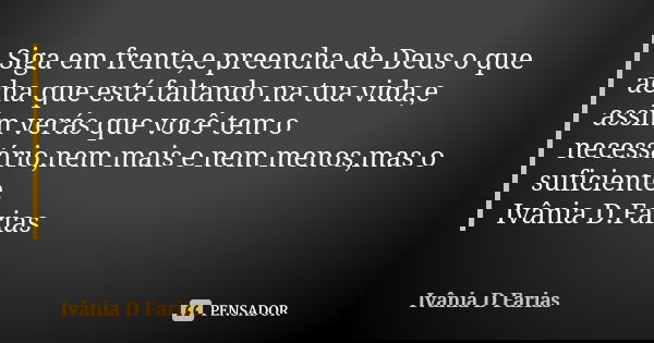 Siga em frente,e preencha de Deus o que acha que está faltando na tua vida,e assim verás que você tem o necessário,nem mais e nem menos,mas o suficiente. Ivânia... Frase de Ivânia D.Farias.