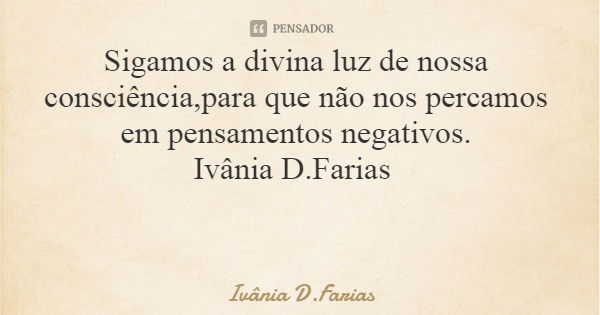Sigamos a divina luz de nossa consciência,para que não nos percamos em pensamentos negativos. Ivânia D.Farias... Frase de Ivânia D.Farias.