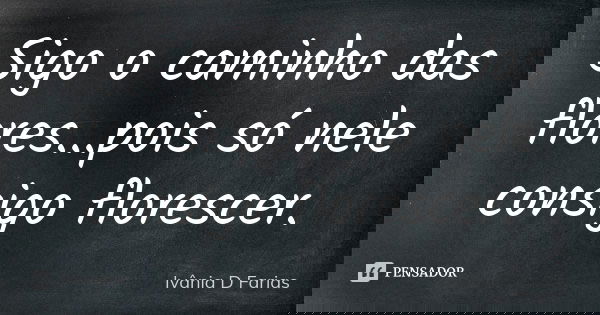 Sigo o caminho das flores...pois só nele consigo florescer.... Frase de Ivânia D Farias.