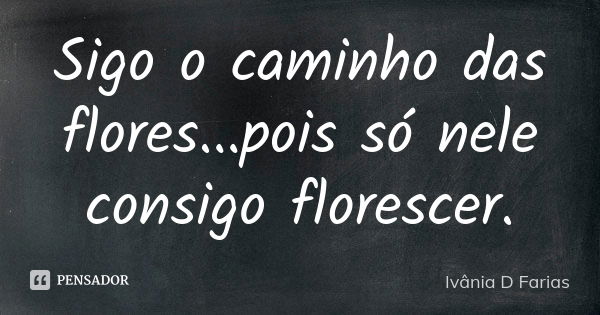 Sigo o caminho das flores...pois só nele consigo florescer.... Frase de Ivânia D Farias.