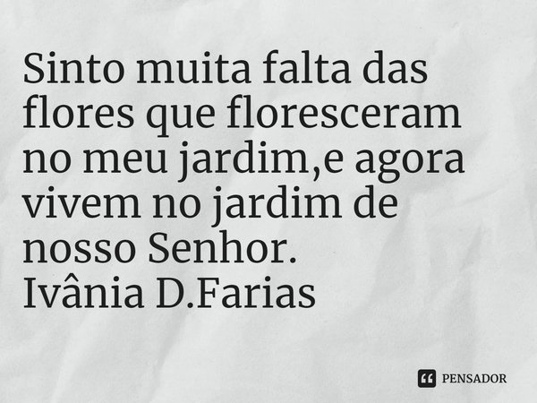 ⁠Sinto muita falta das flores que floresceram no meu jardim,e agora vivem no jardim de nosso Senhor.
Ivânia D.Farias... Frase de Ivânia D.Farias.