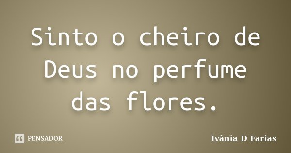 Sinto o cheiro de Deus no perfume das flores.... Frase de Ivânia D Farias.