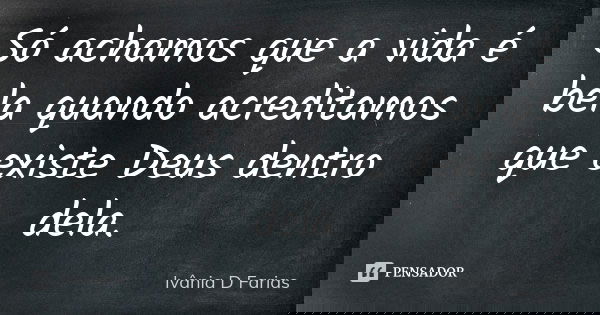Só achamos que a vida é bela quando acreditamos que existe Deus dentro dela.... Frase de Ivânia D Farias.
