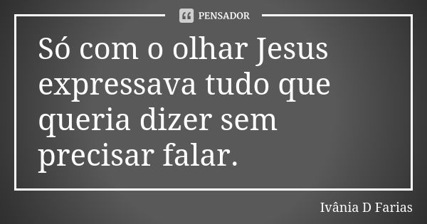 Só com o olhar Jesus expressava tudo que queria dizer sem precisar falar.... Frase de Ivânia D Farias.