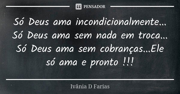 Só Deus ama incondicionalmente... Só Deus ama sem nada em troca... Só Deus ama sem cobranças...Ele só ama e pronto !!!... Frase de Ivânia D Farias.