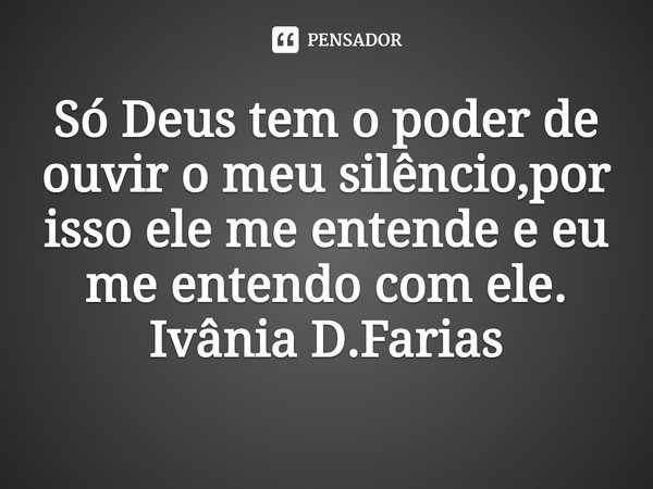 ⁠Só Deus tem o poder de ouvir o meu silêncio,por isso ele me entende e eu me entendo com ele.
Ivânia D.Farias... Frase de Ivânia D.Farias.