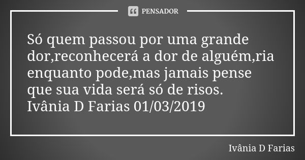 Só quem passou por uma grande dor,reconhecerá a dor de alguém,ria enquanto pode,mas jamais pense que sua vida será só de risos. Ivânia D Farias 01/03/2019... Frase de Ivânia D Farias.