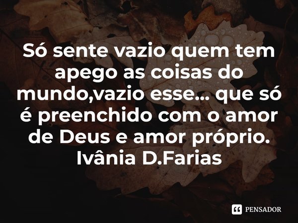 ⁠Só sente vazio quem tem apego as coisas do mundo,vazio esse... que só é preenchido com o amor de Deus e amor próprio.
Ivânia D.Farias... Frase de Ivânia D.Farias.