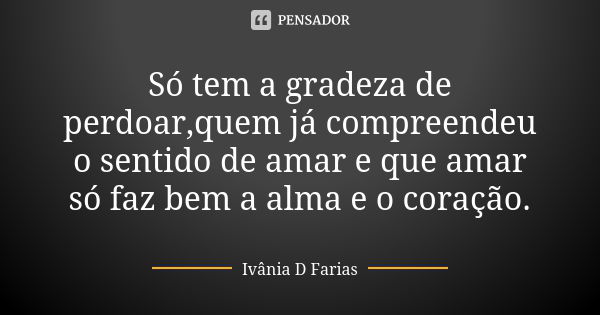 Só tem a gradeza de perdoar,quem já compreendeu o sentido de amar e que amar só faz bem a alma e o coração.... Frase de Ivânia D Farias.