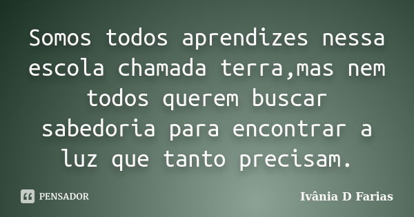 Somos todos aprendizes nessa escola chamada terra,mas nem todos querem buscar sabedoria para encontrar a luz que tanto precisam.... Frase de Ivânia D Farias.